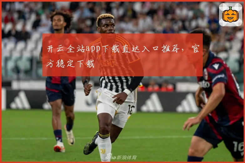 开云全站app下载直达入口推荐，官方稳定下载