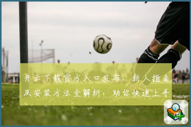 开云下载官方入口发布，新人指南及安装方法全解析，助你快速上手