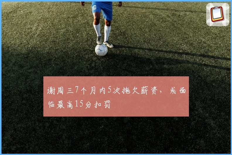 谢周三7个月内5次拖欠薪资，或面临最高15分扣罚