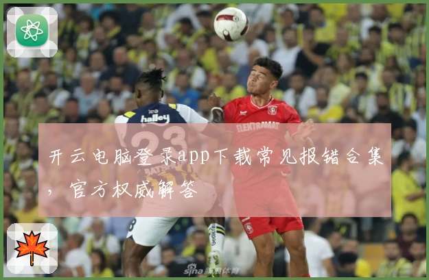 开云电脑登录app下载常见报错合集，官方权威解答