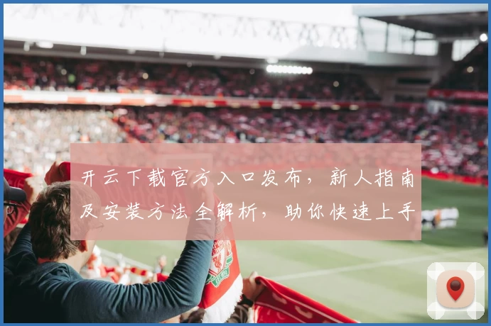 开云下载官方入口发布，新人指南及安装方法全解析，助你快速上手