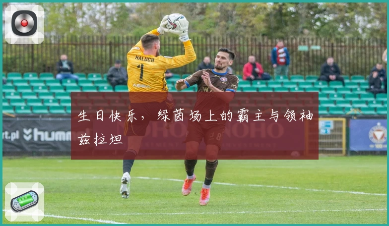 生日快乐，绿茵场上的霸主与领袖兹拉坦