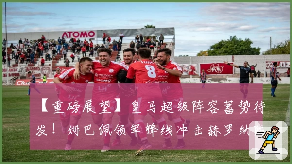 【重磅展望】皇马超级阵容蓄势待发！姆巴佩领军锋线冲击赫罗纳防线！