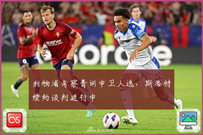 利物浦考察青训中卫人选，斯洛特续约谈判进行中