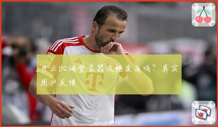 开云pc端登录器流畅度高吗？真实用户反馈