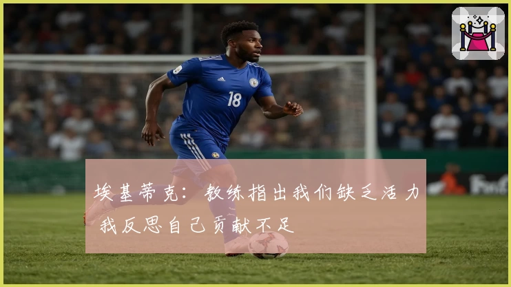 埃基蒂克:教练指出我们缺乏活力 我反思自己贡献不足