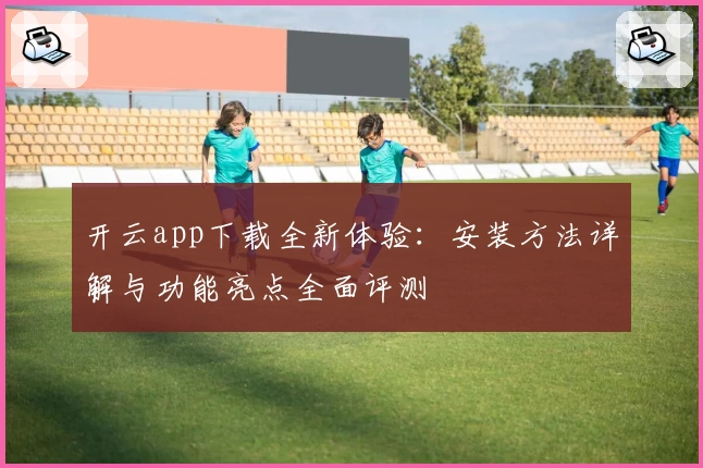 开云app下载全新体验:安装方法详解与功能亮点全面评测