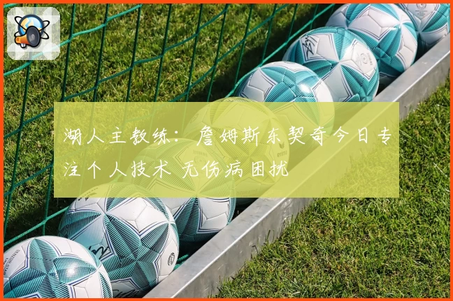 湖人主教练:詹姆斯东契奇今日专注个人技术 无伤病困扰