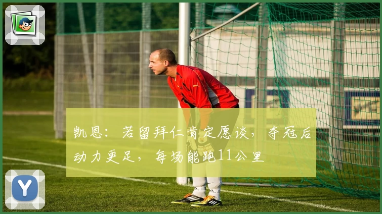 凯恩：若留拜仁肯定愿谈，夺冠后动力更足，每场能跑11公里