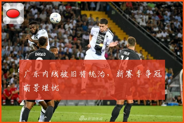 广东内线被旧将统治，新赛季争冠前景堪忧