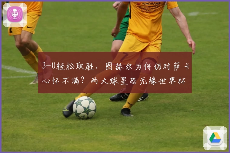 3-0轻松取胜，图赫尔为何仍对萨卡心怀不满？两大球星恐无缘世界杯！