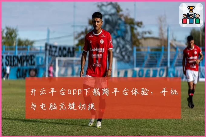 开云平台app下载跨平台体验，手机与电脑无缝切换