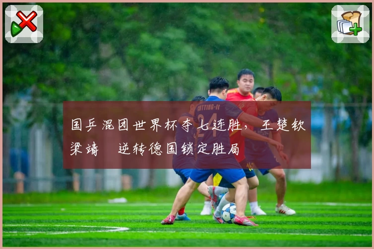 国乒混团世界杯夺七连胜，王楚钦梁靖崑逆转德国锁定胜局