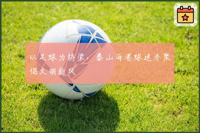 以足球为桥梁，泰山海港球迷济聚倡文明新风