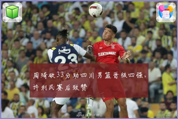 周琦砍33分助四川男篮晋级四强，许利民赛后致赞
