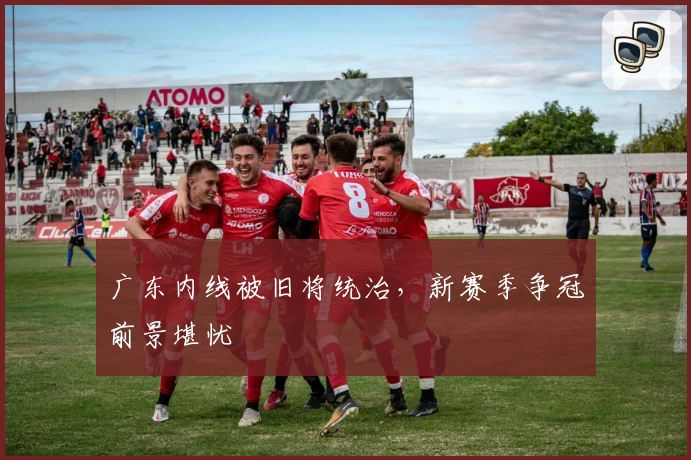 广东内线被旧将统治，新赛季争冠前景堪忧