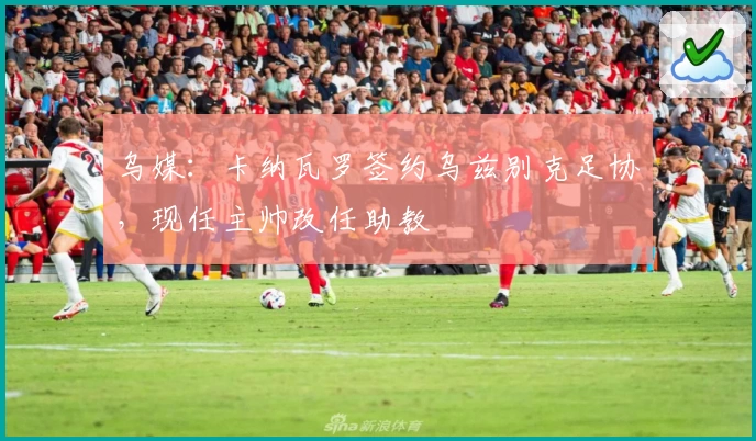 乌媒:卡纳瓦罗签约乌兹别克足协,现任主帅改任助教