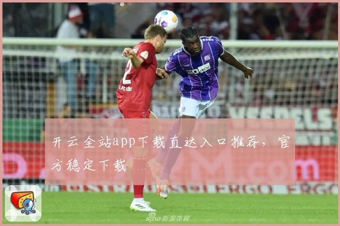 开云全站app下载直达入口推荐，官方稳定下载