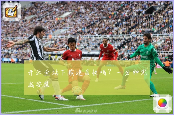 开云全站下载速度快吗？一分钟完成安装