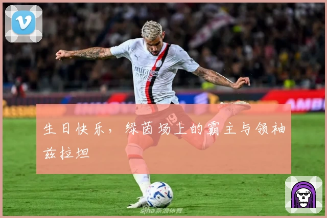 生日快乐，绿茵场上的霸主与领袖兹拉坦