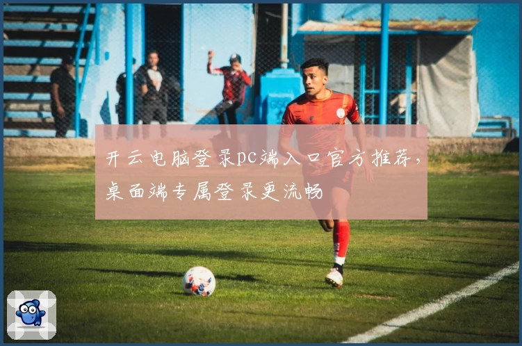 开云电脑登录pc端入口官方推荐，桌面端专属登录更流畅