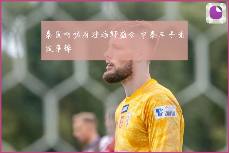 泰国呵叻府迎越野盛会 中泰车手竞技争锋