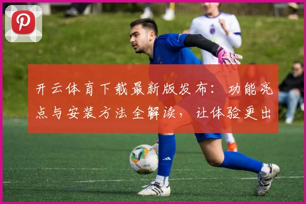 开云体育下载最新版发布：功能亮点与安装方法全解读，让体验更出色！