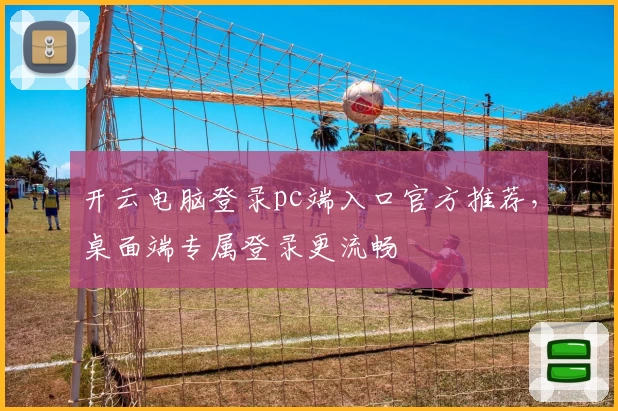 开云电脑登录pc端入口官方推荐,桌面端专属登录更流畅