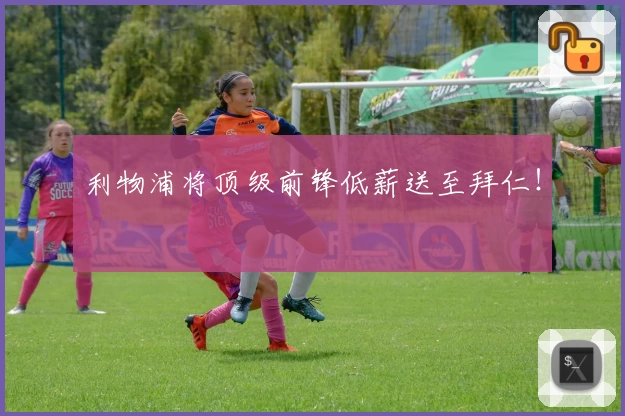 利物浦将顶级前锋低薪送至拜仁！