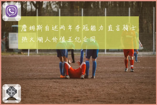 詹姆斯自述两年夺冠能力 直言骑士热火湖人价值五亿合同