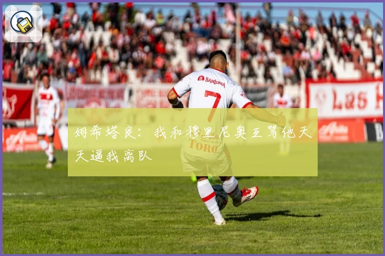 姆希塔良:我和穆里尼奥互骂他天天逼我离队