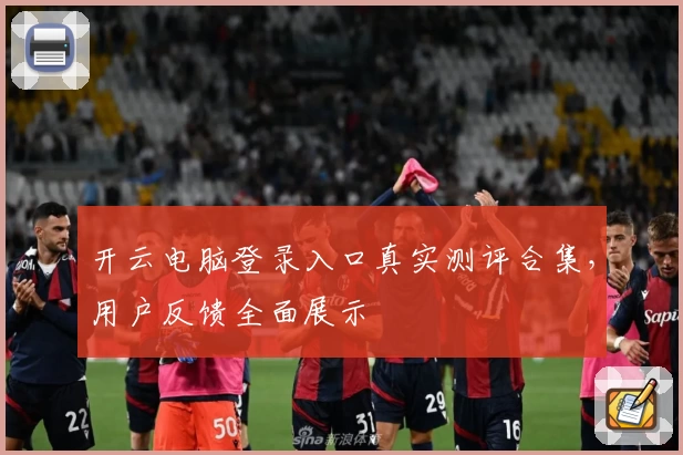 开云电脑登录入口真实测评合集，用户反馈全面展示