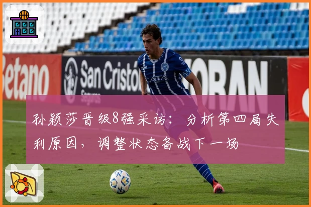 孙颖莎晋级8强采访：分析第四局失利原因，调整状态备战下一场