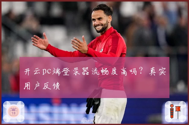 开云pc端登录器流畅度高吗？真实用户反馈