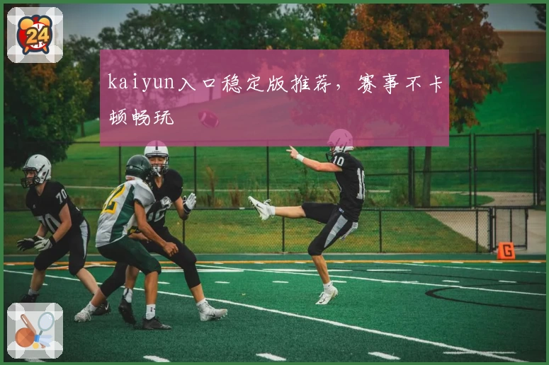 kaiyun入口稳定版推荐，赛事不卡顿畅玩