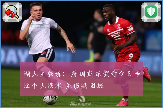 湖人主教练:詹姆斯东契奇今日专注个人技术 无伤病困扰