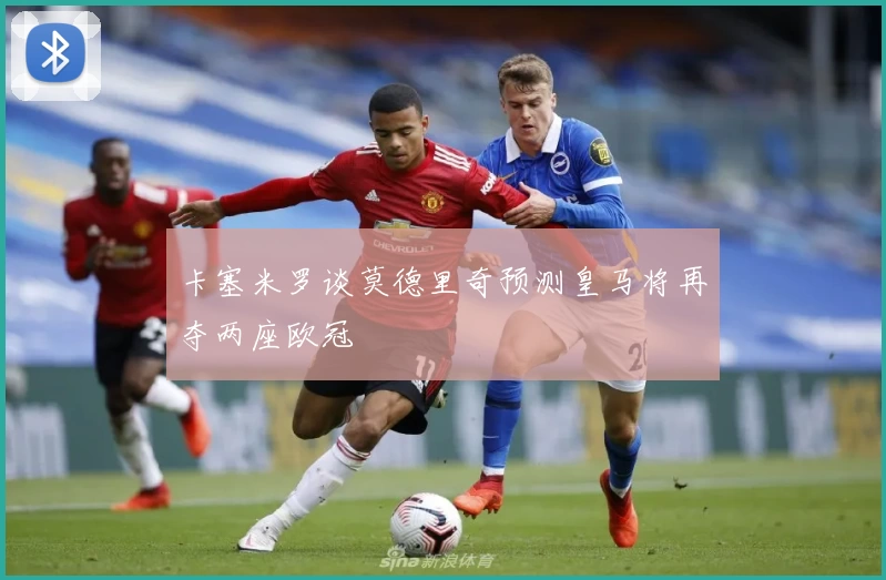 卡塞米罗谈莫德里奇预测皇马将再夺两座欧冠